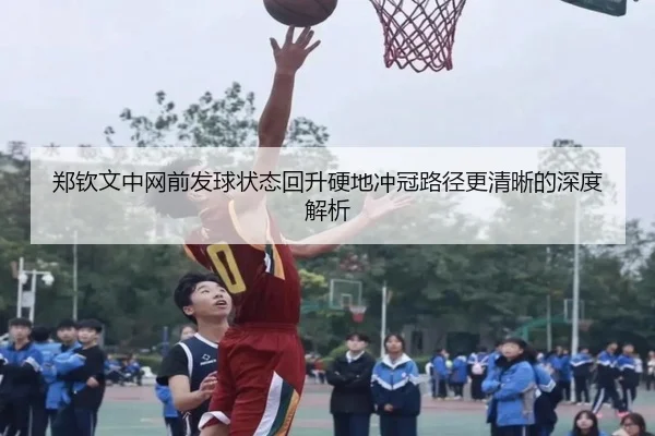 郑钦文中网前发球状态回升硬地冲冠路径更清晰的深度解析